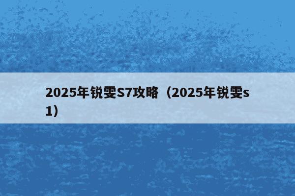 2025年锐雯S7攻略（2025年锐雯s1）