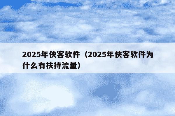 2025年侠客软件（2025年侠客软件为什么有扶持流量）