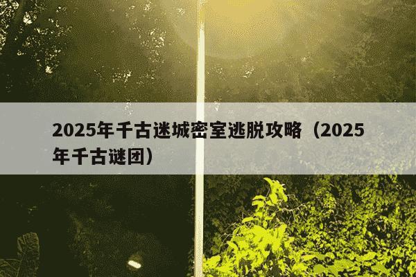 2025年千古迷城密室逃脱攻略（2025年千古谜团）