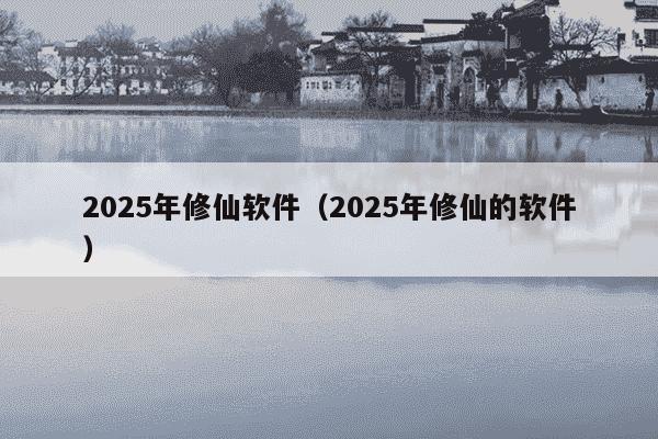 2025年修仙软件（2025年修仙的软件）