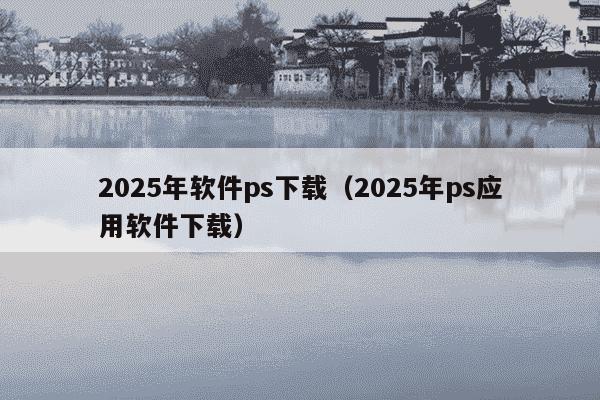 2025年软件ps下载（2025年ps应用软件下载）