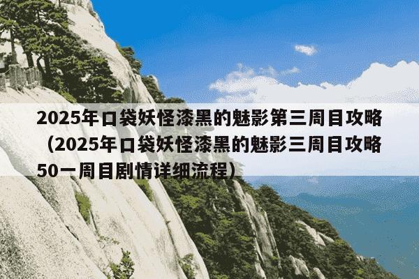 2025年口袋妖怪漆黑的魅影第三周目攻略（2025年口袋妖怪漆黑的魅影三周目攻略50一周目剧情详细流程）