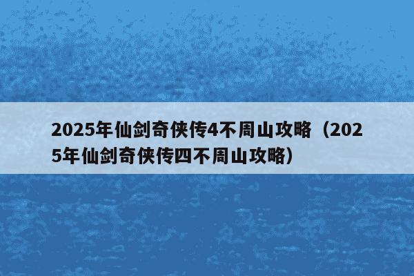 2025年仙剑奇侠传4不周山攻略（2025年仙剑奇侠传四不周山攻略）