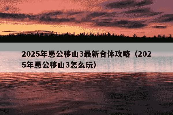 2025年愚公移山3最新合体攻略（2025年愚公移山3怎么玩）