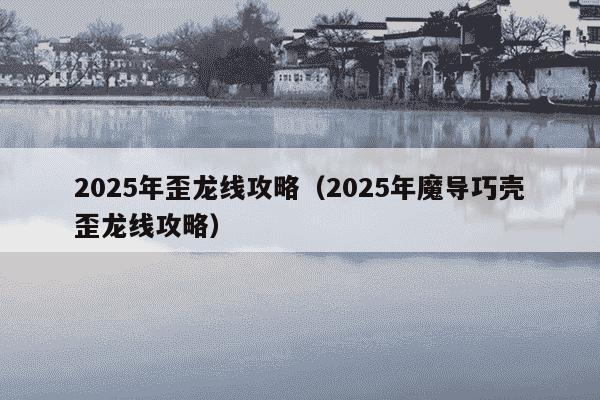 2025年歪龙线攻略（2025年魔导巧壳歪龙线攻略）