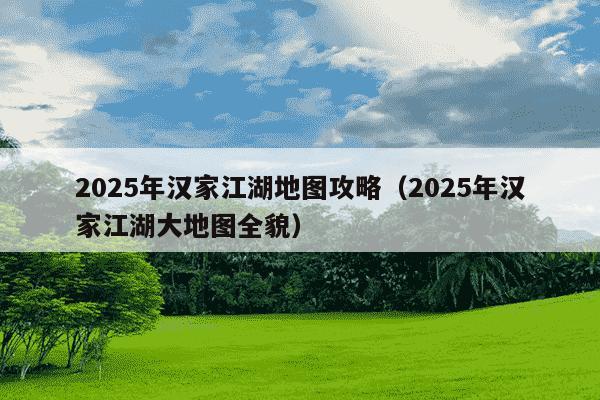 2025年汉家江湖地图攻略（2025年汉家江湖大地图全貌）