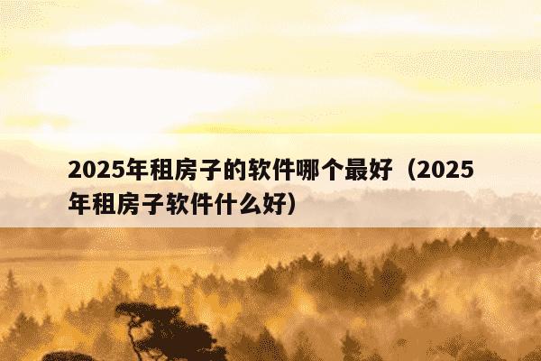 2025年租房子的软件哪个最好（2025年租房子软件什么好）
