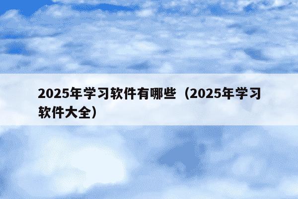 2025年学习软件有哪些（2025年学习软件大全）
