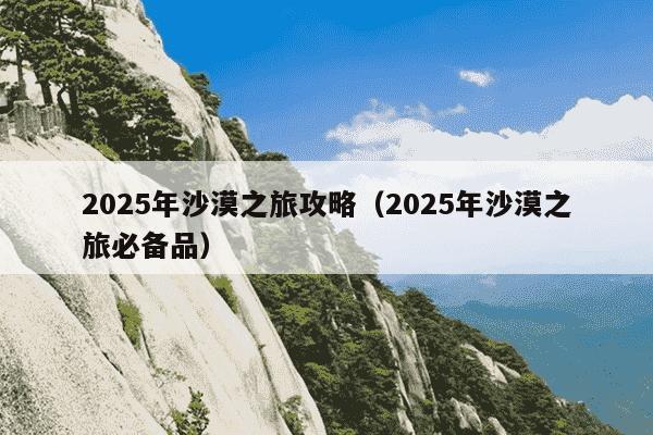 2025年沙漠之旅攻略（2025年沙漠之旅必备品）