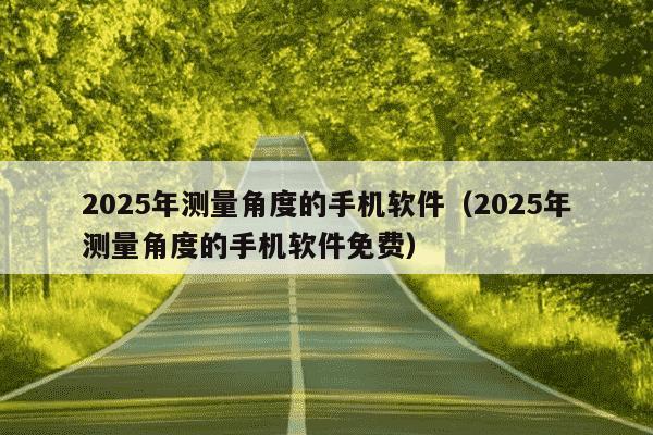 2025年测量角度的手机软件（2025年测量角度的手机软件免费）
