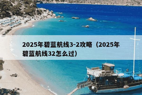 2025年碧蓝航线3-2攻略（2025年碧蓝航线32怎么过）