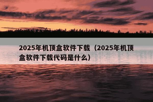 2025年机顶盒软件下载（2025年机顶盒软件下载代码是什么）