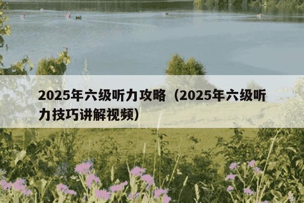 2025年六级听力攻略(2025年六级听力技巧讲解视频)