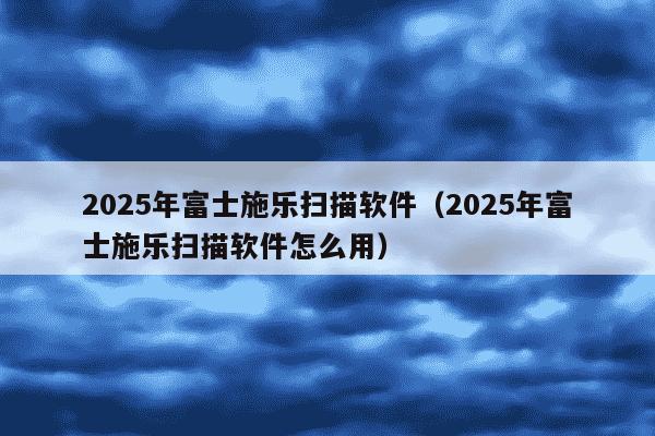 2025年富士施乐扫描软件（2025年富士施乐扫描软件怎么用）