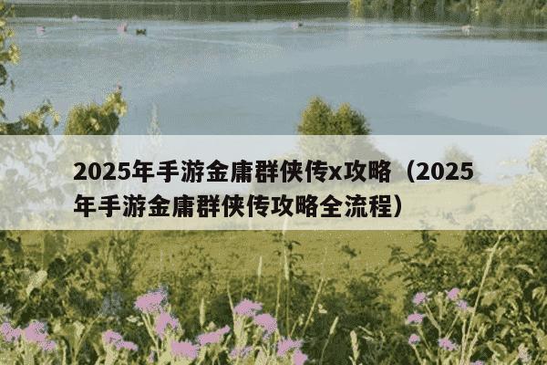2025年手游金庸群侠传x攻略（2025年手游金庸群侠传攻略全流程）