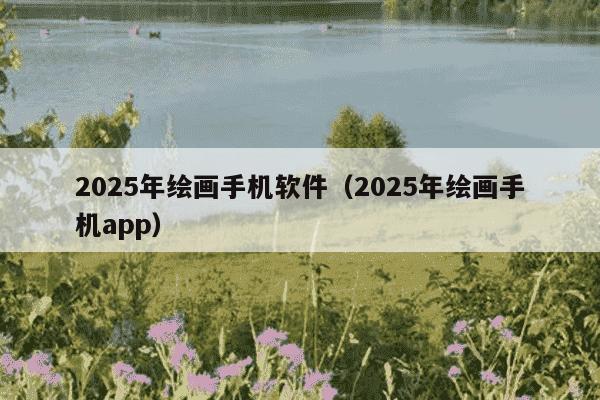 2025年绘画手机软件（2025年绘画手机app）