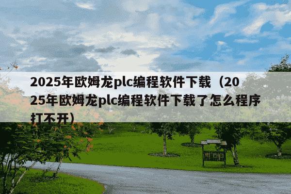 2025年欧姆龙plc编程软件下载（2025年欧姆龙plc编程软件下载了怎么程序打不开）