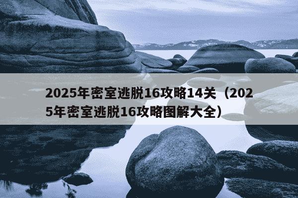 2025年密室逃脱16攻略14关（2025年密室逃脱16攻略图解大全）