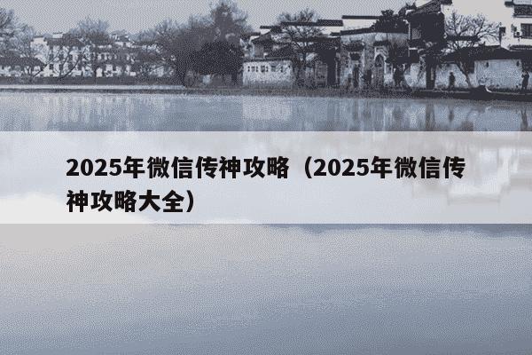 2025年微信传神攻略（2025年微信传神攻略大全）