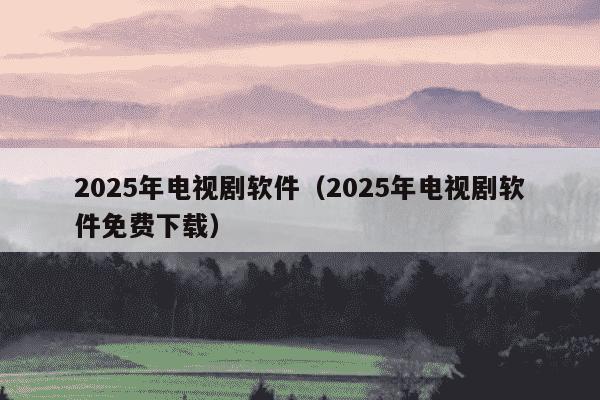 2025年电视剧软件（2025年电视剧软件免费下载）