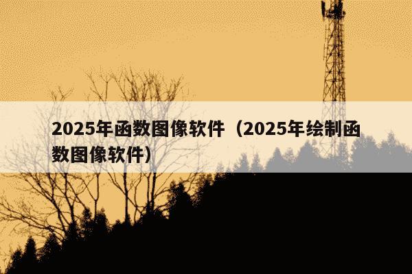 2025年函数图像软件（2025年绘制函数图像软件）