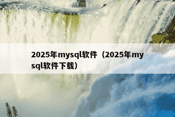 2025年mysql软件（2025年mysql软件下载）