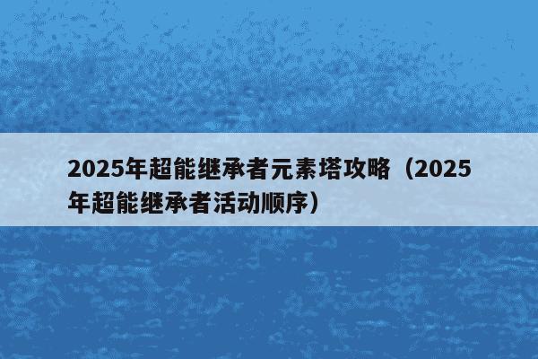 2025年超能继承者元素塔攻略（2025年超能继承者活动顺序）
