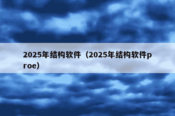 2025年结构软件（2025年结构软件proe）