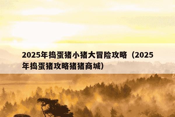 2025年捣蛋猪小猪大冒险攻略（2025年捣蛋猪攻略猪猪商城）