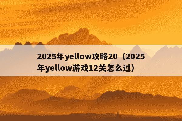 2025年yellow攻略20（2025年yellow游戏12关怎么过）