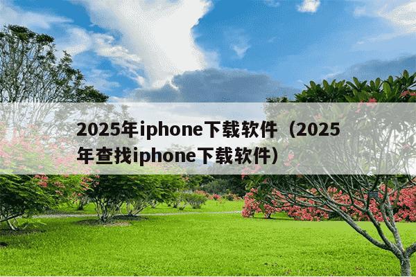 2025年iphone下载软件（2025年查找iphone下载软件）