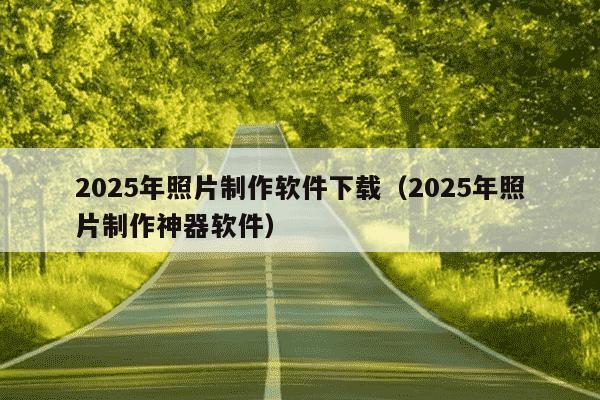 2025年照片制作软件下载（2025年照片制作神器软件）