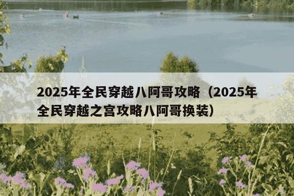 2025年全民穿越八阿哥攻略（2025年全民穿越之宫攻略八阿哥换装）