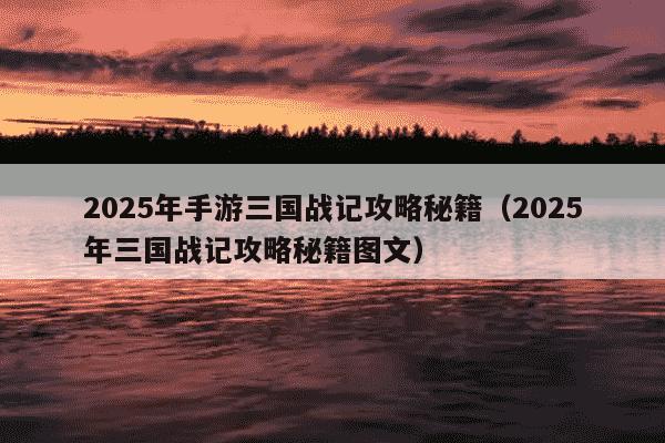 2025年手游三国战记攻略秘籍（2025年三国战记攻略秘籍图文）