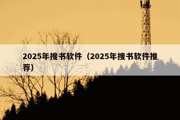 2025年搜书软件（2025年搜书软件推荐）