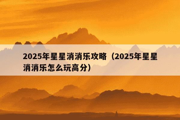 2025年星星消消乐攻略（2025年星星消消乐怎么玩高分）