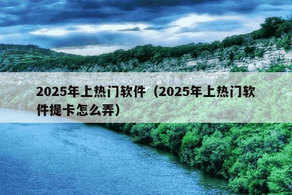 2025年上热门软件（2025年上热门软件提卡怎么弄）