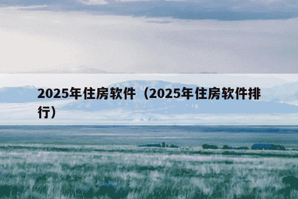 2025年住房软件（2025年住房软件排行）