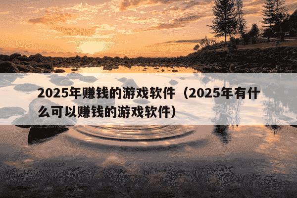 2025年赚钱的游戏软件（2025年有什么可以赚钱的游戏软件）