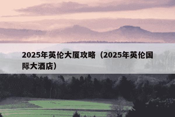 2025年英伦大厦攻略（2025年英伦国际大酒店）