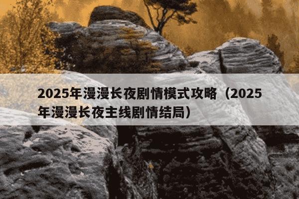 2025年漫漫长夜剧情模式攻略（2025年漫漫长夜主线剧情结局）