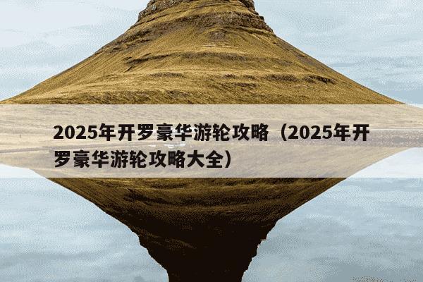 2025年开罗豪华游轮攻略（2025年开罗豪华游轮攻略大全）