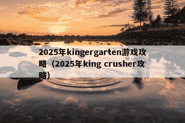 2025年kingergarten游戏攻略（2025年king crusher攻略）