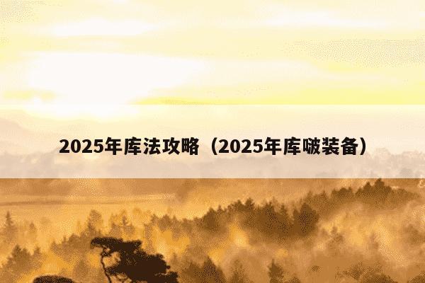 2025年库法攻略（2025年库啵装备）