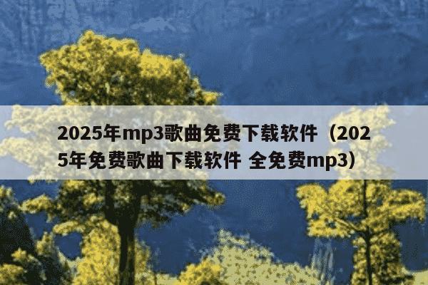 2025年mp3歌曲免费下载软件（2025年免费歌曲下载软件 全免费mp3）