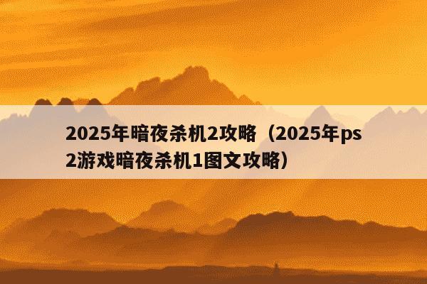 2025年暗夜杀机2攻略（2025年ps2游戏暗夜杀机1图文攻略）
