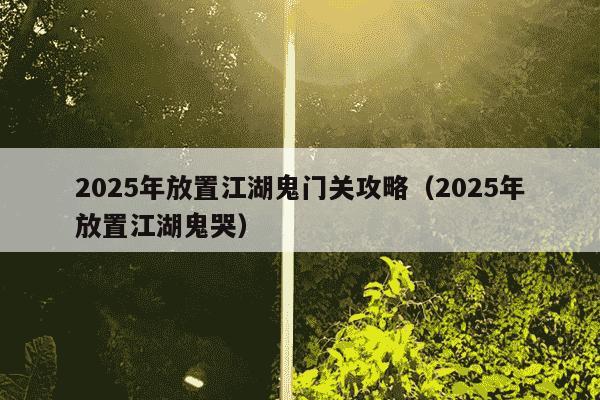 2025年放置江湖鬼门关攻略（2025年放置江湖鬼哭）