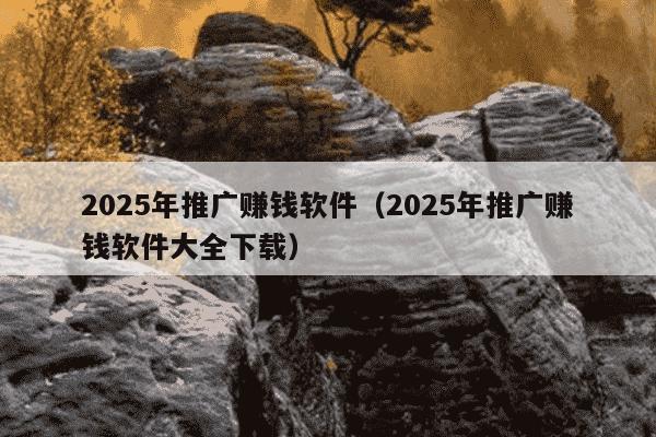 2025年推广赚钱软件（2025年推广赚钱软件大全下载）