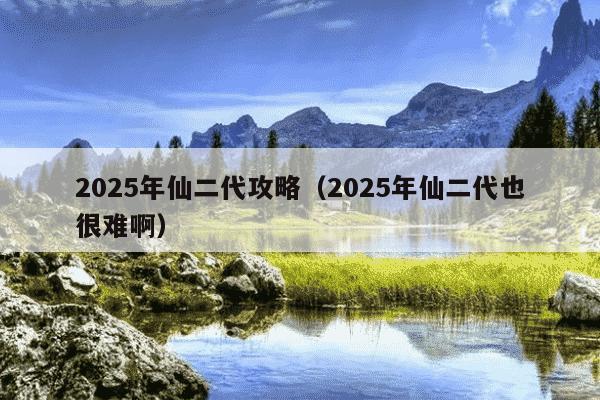 2025年仙二代攻略（2025年仙二代也很难啊）