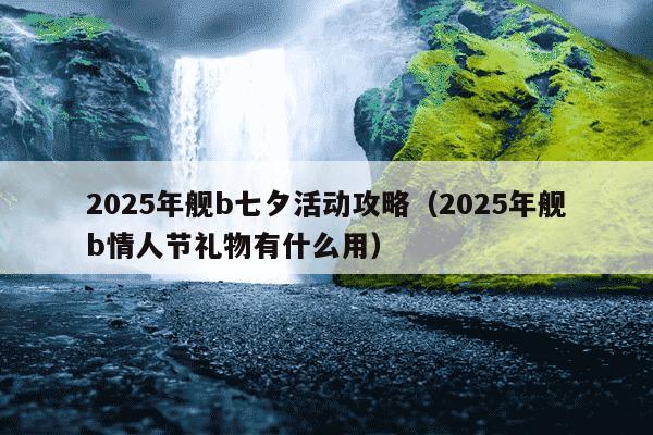 2025年舰b七夕活动攻略（2025年舰b情人节礼物有什么用）